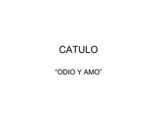 CATULO
“ODIO Y AMO”
 