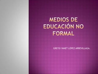 MEDIOS DE EDUCACIÓN NO FORMAL GREYSI YANET LÓPEZ ARREVILLAGA. 