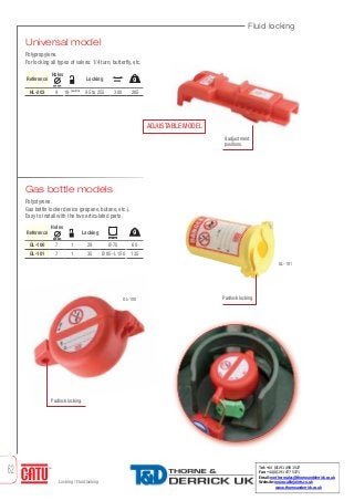 Fluid locking
62
Locking / Fluid locking
Universal model
Polypropylene.
For locking all types of valves: 1/4 turn, butterfly, etc.
Reference Locking
HL-203
Holes
9 19 positions
300
mm
28595 to 255
mm
Gas bottle models
Polystyrene.
Gas bottle locker device (propane, butane, etc.).
Easy to install with the two articulated parts.
Reference Locking
GL-100
GL-101
Holes
7
7
1
1
Ø 70
Ø 85-L150
60
135
29
35
mm
GL-101
GL-100
9 adjustment
positions.
Padlock locking.
Padlock locking.
g
mm
g
ADJUSTABLE MODEL
Tel: +44 (0)191 490 1547
Fax: +44 (0)191 477 5371
Email: northernsales@thorneandderrick.co.uk
Website: www.cablejoints.co.uk
www.thorneanderrick.co.uk
 