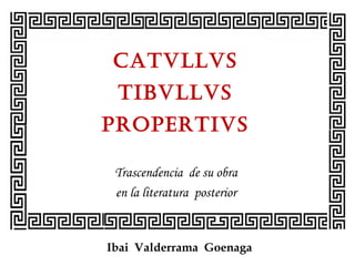 CATVLLVS
TIBVLLVS
PROPERTIVS
Trascendencia de su obra
en la literatura posterior
Ibai Valderrama Goenaga
 