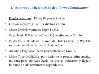 1. Autores que han bebido del Corpus Catullianum
• Elegíacos latinos: Tibulo, Propercio, Ovidio.
• Cornelio Nepote* (s. I ...