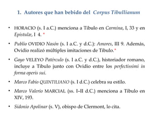 1. Autores que han bebido del Corpus Tibullianum
• HORACIO (s. I a.C.) menciona a Tibulo en Carmina, I, 33 y en
Epistulæ, ...