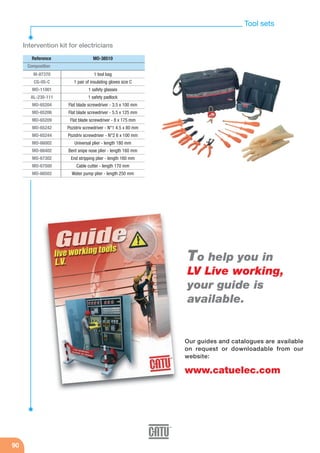 90
Tool sets
Intervention kit for electricians
Composition
M-87370
CG-05-C
MO-11001
AL-230-111
MO-65204
MO-65206
MO-65209
MO-65242
MO-65244
MO-66002
MO-66402
MO-67302
MO-67500
MO-66502
1 tool bag
1 pair of insulating gloves size C
1 safety glasses
1 safety padlock
Flat blade screwdriver - 3.5 x 100 mm
Flat blade screwdriver - 5.5 x 125 mm
Flat blade screwdriver - 8 x 175 mm
Pozidriv screwdriver - N°1 4.5 x 80 mm
Pozidriv screwdriver - N°2 6 x 100 mm
Universal plier - length 180 mm
Bent snipe nose plier - length 160 mm
End stripping plier - length 160 mm
Cable cutter - length 170 mm
Water pump plier - length 250 mm
Reference MO-38510
Our guides and catalogues are available
on request or downloadable from our
website:
www.catuelec.com
To help you in
LV Live working,
your guide is
available.
 