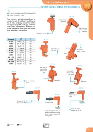 LV Live working tools
9191
These clamps are specially designed for use on
energized parts in LV installations (switchboards,
etc.) to make temporary connections. Isolated
bronze jaws designed to axially grip conductors
can be used on threaded bolts or shanks and nuts.
All other models in this series tighten with T-handle
screw, and receive cable terminals
Reference
Mini jumper clamps fully insulated
for switchboard use
MC-141
MC-142
MC-143
MC-144
MC-145
MC-146
MC-147
MC-147/1
MC-148
MC-148/1
MC-149
150 x 75 x 25
33 x 38 x 58
115 x 70 x 25
23 x 75 x 150
23 x 70 x 110
23 x 70 x 110
100 x 70 x 25
100 x 70 x 25
80 x 70 x 25
80 x 65 x 25
160 x 60 x 55
200
130
150
280
220
230
100
100
150
100
300
Six-sided 17-19 mm.
Adjustable clamp
round Ø 6-10 mm
flat 5 mm.
Threated rod M8 MC-147.
Threated rod M10 MC-147/1.
Flat bar, thickness
2-25 mm.
Round 8-12
square 9-10 mm.
Wire clamp for
stripped cables
Ø 3 to 10 mm. Wire clamp for
stripped cables
Ø 10 to 24 mm.
MC-141
MC-142
MC-143
MC-144
MC-145
MC-146
MC-149
Axial (at cable end)
+ transversal
Transversal
Transversal
Axial
Clamp with tapped revolving rod
end M8, 200 A shunt.To be used
with an insulating six-sided male
hex key 5 mm.
MC-147
MC-148
MC-148/1
Clamp with tapped
revolving rod end M8.
For 10 to 50 mm
cable.
Flat bar, thickness
20-30.
For shunt 200 A.
Jumper clamps, cables and accessories
mm
Dimensions g Weight
gmm
 