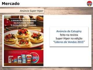Mercado
Anúncio Super Hiper
Anúncio de Catupiry
feito na revista
Super Hiper na edição
“Líderes de Vendas 2015”
Fonte: Revista Super Hiper 2015
 