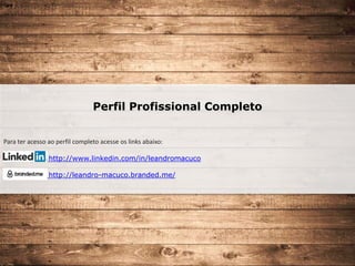 Perfil Profissional Completo
Para ter acesso ao perfil completo acesse os links abaixo:
http://www.linkedin.com/in/leandromacuco
http://leandro-macuco.branded.me/
 