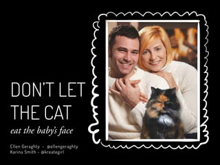 Ellen Geraghty - @ellengeraghty
Karina Smith - @kreategirl
DON’T LET
THE CAT
eat the baby’s face
 