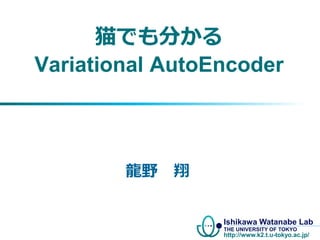 Ishikawa Watanabe Lab
THE UNIVERSITY OF TOKYO
http://www.k2.t.u-tokyo.ac.jp/
猫でも分かる
Variational AutoEncoder
2016/07/30
龍野 ...