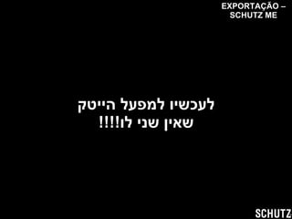 לעכשיו למפעל הייטק שאין שני לו !!!! EXPORTAÇÃO – SCHUTZ ME 