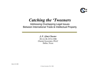 Catching the ‘Tweeners
                      Addressing Overlapping Legal Issues
                 Between International Trade & Intellectual Property


                                 J. F. (Jim) Chester
                                JD, LL.M, CCS, CHB
                               Chester/Associates, PLLC
                                     Dallas, Texas




March 28, 2008
                                 © Chester/Associates, PLLC 2008
 