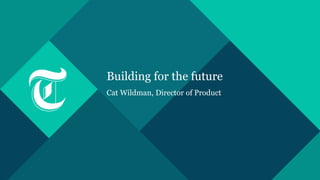 Building for the future
Cat Wildman, Director of Product
 