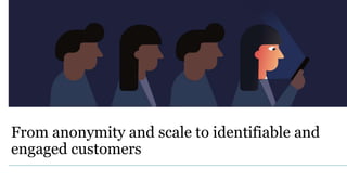 From anonymity and scale to identifiable and
engaged customers
 