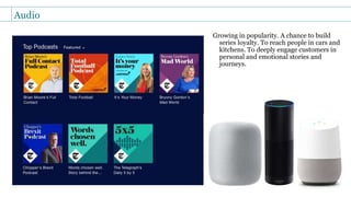 Growing in popularity. A chance to build
series loyalty. To reach people in cars and
kitchens. To deeply engage customers in
personal and emotional stories and
journeys.
Audio
 