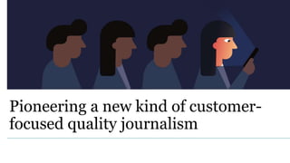 Pioneering a new kind of customer-
focused quality journalism
 