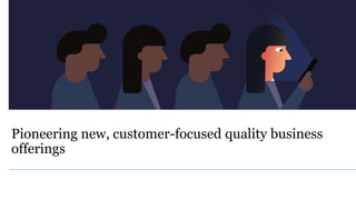 Pioneering new, customer-focused quality business
offerings
 