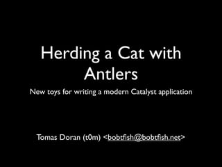 Herding a Cat with
        Antlers
New toys for writing a modern Catalyst application




  Tomas Doran (t0m) <bobtﬁsh@bobtﬁsh.net>
 