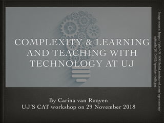 By Carina van Rooyen
UJ’S CAT workshop on 29 November 2018
COMPLEXITY & LEARNING
AND TEACHING WITH
TECHNOLOGY AT UJ
Imagesource:https://gdcf-0916001bcltd.netdna-ssl.com/wp-content/
uploads/2015/02/sprocket-bulb.jpg
 