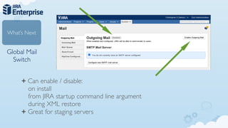 What’s Next


Global Mail
  Switch


     + Can enable / disable:
       on install
       from JIRA startup command line argument
       during XML restore
     + Great for staging servers
 