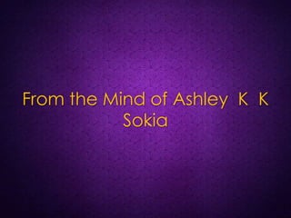 From the Mind of Ashley K K 
Sokia 
 