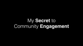 My Secret to  
Community Engagement
 