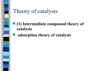 Theory of catalysis
 (1) Intermediate compound theory of
catalysis
 adsorption theory of catalysis
 