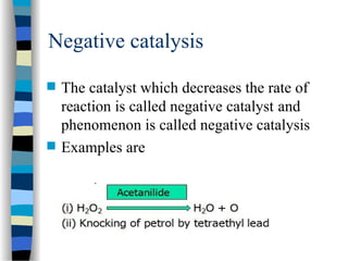 Negative catalysis
 The catalyst which decreases the rate of
reaction is called negative catalyst and
phenomenon is called negative catalysis
 Examples are
 