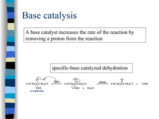 Base catalysis
A base catalyst increases the rate of the reaction by
removing a proton from the reaction
specific-base catalyzed dehydration
 