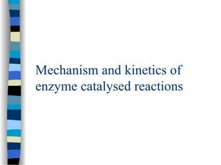 Mechanism and kinetics of
enzyme catalysed reactions
 