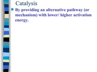 Catalysis
 By providing an alternative pathway (or
mechanism) with lower/ higher activation
energy.
 