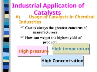 Industrial Application of
Catalysts
A) Usage of Catalysts in Chemical
Industries
 Cost is always the greatest concerns of
manufacturers
 How can we get the highest yield of
product?
High pressure
High temperature
High Concentration
 