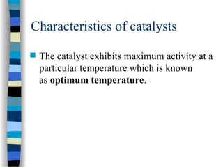 Characteristics of catalysts
 The catalyst exhibits maximum activity at a
particular temperature which is known
as optimum temperature.
 