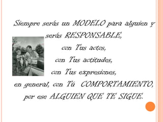 Siempre serás un MODELO para alguien y serás RESPONSABLE, con Tus actos, con Tus actitudes, con Tus expresiones, en general, con Tú COMPORTAMIENTO, por ese ALGUIEN QUE TE SIGUE.