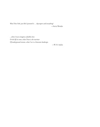 Wow! New York, just like I pictured it...skyscrapers and everything!
—Stevie Wonder
...when I try to imagine a faultless love
Or the life to come, what I hear is the murmur
Of underground streams, what I see is a limestone landscape.
—W. H. Auden
 