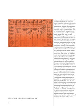 art object, going back to an earlier tradition of
artisanship rather than factory production.
Among its deviations from mass production, the
mullions were custom-made speciﬁcally for the
Seagram because Mies liked their crisp detailing.
Even the screws that hold in the ﬁxed glass-plate
windows are made of brass. Because brass weath-
ers, the building has to be hand-polished with a
water-and-lemon spray annually to keep it from
turning the color of the Statue of Liberty.
The lobby and ground-ﬂoor restaurants by
Philip Johnson remain one of the city’s most gor-
geous displays of high modernism. The range of
inventiveness within a minimalist aesthetic is
astonishing: the textile-like, cartridge-belt stain-
less steel and brass lining of the elevator cabs, the
gold-anodized aluminum chain curtains in the
Pool Room restaurant that sway gently in air cur-
rents from the vents, and the side canopies that
are as nakedly structural as a dinosaur skeleton.
But the Seagram is not as structurally hon-
est as its façade might indicate.The ﬂoor plates
provide the only visual horizontal line, giving no
indication of how the building is wind-braced
(the braces are actually disguised in the elevator
core, and in concrete bracing in the rear).The
façade also does not tell you that much of the
ﬂoor space is hidden in a T-shaped bustle behind
the building. Some other details are curious: the
24-foot illuminated travertine lobby is a powerful
corporate image, but the windowless conference
rooms on the fourth ﬂoor are only nine feet tall.
The Seagram was a built at a time when
American corporations were lining up their head-
quarters like iconic chess pieces on the playing
board of Park Avenue: the new, improved Lever
House; the globe-girdling colossus of the Pan
Am; and the ever-young, aluminum-faced Pepsi
Building (Gordon Bunshaft, 1960).The critic
William Jordy noted that the bronze Seagram was
“the ﬁrst metal-and-glass skyscraper consciously
designed to age as masonry buildings age—as
appropriate for Seagram’s whisky as sheen for
Lever’s soap.” (As a footnote, Charles Luckman,
the executive who commissioned Lever House
and then returned to practice as an architect,
designed a competing model for the Seagram
with an oversized logo above the door that looked
exactly like a gift-wrapped bottle of Scotch.)
[ 1] The tenth-ﬂoor plan. [ 2] The Seagram is an archetype of modular design.
106
1
 
