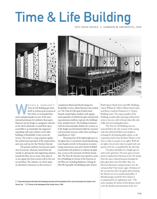 Roth’s Sperry-Rand (1962) and ABC Buildings
(1965), William B. Tabler’s Hilton Hotel (1963),
and Shreve, Lamb & Harmon’s J. C. Penney
Building (1965). The copycat quality of the
buildings actually adds a pleasing architectural
unity to the area, with its broad, plaza-like side-
walks and retroceding glass boxes.
The Time & Life Building was con-
structed before the 1961 revision of the zoning
code that allowed builders extra height in
exchange for developing public plazas, so the
corporation had to buy the Roxy Theater to the
west in order to acquire its air rights. With the
air rights, the 48-story tower occupied only one
quarter of its lot, as mandated by the old code.
The plaza and lobby are a bright spot of
1960s-style optimism. The wavy-gravy terrazzo
pattern employed by Harrison at the UN sweeps
from the azure-colored fountain through the
plate glass doors into the lobby. Alar, can-
tilevered aluminum canopies project over the
entrances like V-for-victory signs. Architects of
the era may have felt a bit guilty about foisting
the abstract art on an uneducated public. A
Mondrianesque mural by Fritz Glarner is
accompanied by an explanatory note: “The
artist considers the theme of this abstract mural
to be the rhythm and movement of the city.”
W
a l l a c e k . h a r r i s o n ’ s
Time & Life Building gets short
shrift in architectural accounts of
New York, yet its banded lime-
stone-and-glass façade was one of the most-
imitated prototypes for midtown skyscrapers.
Harrison saw his design as a pragmatic solution
to the client’s demands: as much ﬂoor space
as possible to accommodate the magazine’s
expanding staff, and a relation to the older
buildings of Rockefeller Center across the
avenue. The result is a crisp corporate update,
the architectural equivalent of the striped shirts,
sack suits, and rep ties that Harrison favored.
The postwar aesthetic was the pure expres-
sion of structure. Harrison started from the
outside in, placing the steel supporting columns
outside the ﬂoor area to create a free span of
32,500 square feet from exterior wall to the core
on each ﬂoor. The columns, set 28 feet apart,
are sheathed in limestone on the exterior to
[ 1] Decorative panels alternated with sweeping city views at the Hemisphere Club, a bar and lounge (now closed) in the
Time & Life. [ 2] The bar at the Hemisphere Club, shown here in 1960.
109
Time & Life Building1271 SIXTH AVENUE » HARRISON & ABRAMOVITZ, 1959
complement Raymond Hood’s design for
Rockefeller Center, which Harrison also worked
on. The Time & Life’s grid of dark metal-
framed, smoked-glass windows with opaque
mesh spandrels set behind the glass and protrud-
ing aluminum mullions expresses the building’s
basic modular layout. The building terminates
with the Internationalist disdain for cornices, as
if the height was determined solely by economic
and structural concerns, rather than anything so
superﬂuous as “style.”
The proportion of the lightweight piers in
the glassy face is a transition toward abandoning
stone façades entirely. In the postwar economy,
rising construction costs and a dearth of skilled
stoneworkers led architects to embrace the glass
box, as seen in the metastasis of inferior knock-
offs. The Time & Life parti was copied in a num-
ber of buildings on Avenue of the Americas in
the West 50s, including Skidmore, Owings &
Merrill’s Equitable Life Building (1961), Emery
21
 