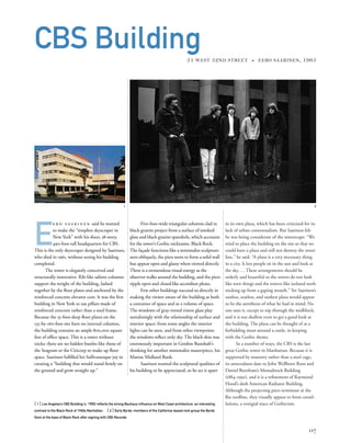 in its own plaza, which has been criticized for its
lack of urban contextualism. But Saarinen felt
he was being considerate of the streetscape: “We
tried to place the building on the site so that we
could have a plaza and still not destroy the street
line,” he said. “A plaza is a very necessary thing
in a city. It lets people sit in the sun and look at
the sky....These arrangements should be
orderly and beautiful so the streets do not look
like torn things and the towers like isolated teeth
sticking up from a gaping mouth.” Yet Saarinen’s
sunless, seatless, and sunken plaza would appear
to be the antithesis of what he had in mind. No
one uses it, except to nip through the midblock,
and it is too shallow even to get a good look at
the building. The plaza can be thought of as a
forbidding moat around a castle, in keeping
with the Gothic theme.
In a number of ways, the CBS is the last
great Gothic tower in Manhattan. Because it is
supported by masonry rather than a steel cage,
its antecedants date to John Wellborn Root and
Daniel Burnham’s Monadnock Building
(1884–1991), and it is a reﬁnement of Raymond
Hood’s dark American Radiator Building.
Although the projecting piers terminate at the
ﬂat rooﬂine, they visually appear to form crenel-
lations, a vestigial trace of Gothicism.
E
e r o s a a r i n e n said he wanted
to make the “simplest skyscraper in
New York” with his sheer, 38-story,
490-foot-tall headquarters for CBS.
This is the only skyscraper designed by Saarinen,
who died in 1961, without seeing his building
completed.
The tower is elegantly conceived and
structurally innovative. Rib-like salient columns
support the weight of the building, lashed
together by the ﬂoor plates and anchored by the
reinforced concrete elevator core. It was the ﬁrst
building in New York to use pillars made of
reinforced concrete rather than a steel frame.
Because the 35-foot-deep ﬂoor plates on the
135-by-160-foot site have no internal columns,
the building contains an ample 800,000 square
feet of ofﬁce space. This is a tower without
tricks: there are no hidden bustles like those of
the Seagram or the Citicorp to make up ﬂoor
space. Saarinen fulﬁlled his Sullivanesque joy in
creating a “building that would stand ﬁrmly on
the ground and grow straight up.”
[1] Los Angeles’s CBS Building (c. 1950) reﬂects the strong Bauhaus inﬂuence on West Coast architecture, an interesting
contrast to the Black Rock of 1960s Manhattan. [2] Early Byrds: members of the California-based rock group the Byrds
ﬂock at the base of Black Rock after signing with CBS Records.
117
CBS Building51 WEST 52ND STREET » EERO SAARINEN, 1965
Five-foot-wide triangular columns clad in
black granite project from a surface of smoked
glass and black granite spandrels, which accounts
for the tower’s Gothic nickname, Black Rock.
The façade functions like a minimalist sculpture:
seen obliquely, the piers seem to form a solid wall
but appear open and glassy when viewed directly.
There is a tremendous visual energy as the
observer walks around the building, and the piers
ripple open and closed like accordion pleats.
Few other buildings succeed so directly in
making the viewer aware of the building as both
a container of space and as a volume of space.
The windows of gray-tinted vision glass play
tantalizingly with the relationship of surface and
interior space: from some angles the interior
lights can be seen, and from other viewpoints
the windows reﬂect only sky. The black skin was
enormously important in Gordon Bunshaft’s
thinking for another minimalist masterpiece, his
Marine Midland Bank.
Saarinen wanted the sculptural qualities of
his building to be appreciated, so he set it apart
21
 