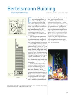 jumble of signs but the sign with the building’s
name forms a traditional cornice line.
Like Trump Tower, the interior is a shop-
ping mall by any other name, but it is a good
one. Here, deconstructionist architecture is used
for its entertainment value, an appropriate motif
for the multimedia Tower Records store: the
three-level, 140,000-square-foot underground
space is carved into unusual angles and ellipses,
under a ceiling exposed to look like the lighting
grid of a stage set. Structuralism is treated as an
illusion; the supports change from square, mar-
ble-clad pillars to round, plaster-covered
columns as they change levels. What looks like a
major structural core covered in stainless steel
turns out to be a hollow kiosk from another
angle. Even the escalators are sided with glass to
reveal their inner workings.
[ 1] This plan was modiﬁed to put the movie theater two stories underground. [ 2] An early version of the atrium, which is
now almost entirely below grade. [3] The Bertelsmann building at night.
159
Bertelsmann Building
(originally 1540 Broadway) SKIDMORE, OWINGS & MERRILL, 1990
E
v e r s i n c e Times Square became
the city’s entertainment district, its
lure has been densely packed public
space for people watching, and a
kinetic cavalcade of electronic pop art in the
form of advertising signs. Discontinuity and
bricolage existed before French deconstruction-
ism; it just took postmodern philosophy to
elevate them to an aesthetic. With post-
modernism, architects no longer felt they had
to unify a building’s image; the 45-story
Bertelsmann Building presents different, and
unrelated, faces.
From the uptown side, the Bertelsmann
resembles a classic Internationalist aquarium,
with its grid of ﬂush, opaque, green glass-cov-
ered spandrels and green-tinted windows con-
nected by aluminum mullions. This orientation
is in keeping with the more business-like neigh-
borhood of upper Sixth Avenue. The hyper-
modern façade seems to terminate next to a row
of low dingy brick buildings, but this is illusory:
the main entrance on Broadway sneaks around
behind them, preserving the block’s clutter and
discontinuity. On the south façade, an extruded
black glass sheath appears to contain squares of
a lighter glass building within, and the top ends
in strangely overscaled parapets. The blank
podium of the entrance maintains the cornice
line of Herts & Tallant’s ornate Lyceum Theater
(1903) next door, the city’s oldest surviving legit-
imate playhouse.
The Broadway front is dominated by a
triangular bay that ends in a skeletal, decon-
structionist pinnacle that hearkens back to
such visionary experiments as Vladimir Tatlin’s
project for the Monument to the Third
International of 1919–20, which resembled the
Cyclone at Coney Island. Skidmore, Owings &
Merrill cannily presents the exposed scaffolding
of a billboard as the image of a Times Square
skyscraper. The bare crown reﬂects the busy
ground level: they are the same, except for the
veneer of billboards. The podium dissolves in a
1
2
3
 