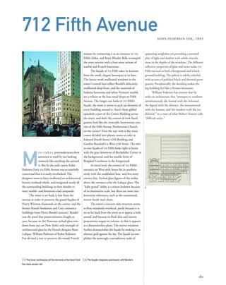 appearing weightless yet providing a textured
play of light and shadow with subtle articula-
tions in the depths of the windows. The different
reﬂective properties of glass and stone make 712
Fifth succeed as both a foreground and a back-
ground building. The palette is subtly colorful,
with accents of polished black and thermal green
granite. Paradoxically, the detailing makes the
big building feel like a Persian miniature.
William Pedersen has written that he
seeks an architecture that “attempts to combine
simultaneously the formal with the informal,
the ﬁgural with the abstract, the monumental
with the human, and the modern with the tra-
ditional,” in a state of what Robert Venturi calls
“difﬁcult unity.”
M
i d - 1 9 8 0 s postmodernism drew
attention to itself by not looking
remotely like anything else around
it. But by the early 1990s, Kohn
Pedersen Fox’s 712 Fifth Avenue was so tastefully
contextual that it is easily overlooked.The
designers seem to have swallowed an architectural
history textbook whole, and integrated nearly all
the surrounding buildings in their slender 55-
story marble- and limestone-clad campanile.
The tower is set back 55 feet from the
avenue in order to preserve the grand façades of
Harry Winston diamonds on the corner, and the
former Rizzoli bookstore and Coty cosmetics
buildings (now Henri Bendel couture). Bendel
was the jewel that preservationists fought to
save, because its Art Nouveau etched-glass win-
dows from 1913 are New York’s only example of
architectural glass by the French designer René
Lalique. William Pedersen of Kohn Pedersen
Fox devised a way to preserve the swank French
[1] The tower synthesizes all the elements of the block front [ 2] The façade integrates seamlessly with Bendel’s
ﬁve-story atrium, left
161
712 Fifth AvenueKOHN PEDERSEN FOX, 1991
maison by connecting it as an entrance to 712
Fifth’s lobby, and Beyer Blinder Belle revamped
the store interior with a four-story atrium of
marble and French limestone.
The façade of 712 Fifth takes its keynote
from the small, elegant boutiques at its base.
The lattice-work mullioned windows in the
tower’s central bays reﬂect Bendel’s delicately-
mullioned shop front, and the materials of
Indiana limestone and white Vermont marble
are a tribute to the luxe retail shops on Fifth
Avenue. The longer one looks at 712 Fifth’s
façade, the more it seems to pick up elements of
every building around it. Aren’t those gilded
spandrels a part of the Crown Building across
the street, and don’t the courses of rock-faced
granite look like the venerable brownstone exte-
rior of the Fifth Avenue Presbyterian Church
on the corner? Even the top, with is ﬂat stone
crown divided into planes, seems to refer to
Edward Durell Stone’s GM Building and
Gordon Bunshaft’s 9 West 57th Street. The two-
in-one façade of 712 Fifth looks right at home
with the gray limestone of Rockefeller Center in
the background, and the marble front of
Bergdorf Goodman in the foreground.
At street level, the cornice of 712 Fifth’s
entrance on West 56th Street ﬁts in unobtru-
sively with the established four- and ﬁve-story
cornice line. Etched glass ﬁgures of the zodiac
above the entrance echo the Lalique glass. The
“baby grand” lobby is a minor letdown because
of its diminutive scale, but there are some nice
historicist references, such as the customized,
mirror-ﬁnish mail chute.
The tower’s concrete tube structure seems
to ﬂoat masslessly overhead, partly because it is
set so far back from the street as to appear a little
unreal, and because its ﬂush skin and narrow
proportions negate its volume, so that it appears
as a dimensionless plane. The mirror windows
further dematerialize the façade by making it an
abstract grid against the sky. The façade accom-
plishes the seemingly contradictory tasks of
1
2
 