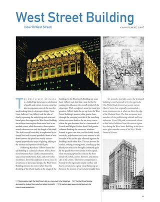 Set around a rear light court, the U-shaped
building is now hemmed in by the superscale
One World Trade Center just across narrow
Liberty Street, but originally commanded a
more prominent site at what was then the edge
of the Hudson River. The ﬁrst occupants were
members of the proliferating railroad and ferry
industries. Cesar Pelli paid a contextual tribute
to this festive holdover from the ancien régime
by echoing the West Street Building in the deco-
rative glass mastaba crown of his No. 1 World
Financial Center.
T
h e w e s t s t r e e t b u i l d i n g
is a Gilded Age skyscraper, a celebration
of wealth and culture in terra cotta, but
also incorporates some of the most for-
ward-looking ideas in skyscraper design. From
Louis Sullivan, Cass Gilbert took the idea of
clearly expressing the underlying steel structure:
broad piers that support the West Street Building
rise without interruption from street level to an
arcaded crown, while decorative, three-quarter-
round colonettes run only the length of the shaft.
The shaft’s overall verticality is emphasized by its
simple lines and recessed spandrels. Rows of win-
dows between the piers form nearly uninter-
rupted perpendicular strips of glazing, adding to
the airiness and openness of the façade.
Following Burnham, Gilbert treated the
tall building as a classical column, with a three-
story limestone base, Gothic ornamentation,
unaccented modernistic shaft, and crown that
resembles a ﬁreworks explosion in terra cotta. In
an advance in skyscraper design, the West Street
Building presents its crown rather than the
detailing of the whole façade as the image of the
[ 1] Illuminated at night, the West Street’s attic is a monument to the Gilded Age. [ 2] The West Street Building
dominated the Hudson River waterfront before the landﬁll. [3] A relatively plain base and shaft lead up to the
crown’s visual pyrotechnics.
11
West Street Building(now 90 West Street) CASS GILBERT, 1907
building. In his Woolworth Building six years
later, Gilbert took this idea a step further by
making the silhouette the overall symbol of the
skyscraper. With a sculptor’s sense for visual pro-
gression, Gilbert leads the eye up from the West
Street Building’s massive white granite base,
through the sweeping verticals of the matching
white terra-cotta shaft to the six-story crown,
where the gaze becomes lost in a cannonade of
French and Belgian Gothic detail. Red granite
columns ﬂanking the entrances, windows
framed in green cast iron, and the lushly tinted,
overscale, polychrome terra-cotta rosettes in the
intrados of the arches play vibrantly against the
building’s stark white skin. The eye devours the
surface, seeking a resting point, traveling up the
blank piers only to be brought earthward again
by the grand three-story arches in the capital,
then returning upward to seek out the ﬁner
details of corbels, turrets, dormers, and pinna-
cles in the crown. The festive composition is
framed by the rigorously simple rooﬂine and
heavy corner piers, a great visual balancing act
between the tension of curved and straight lines.
21
3
 