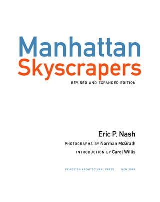 Manhattan
SkyscrapersREVISED AND EXPANDED EDITION
Eric P. Nash
PHOTOGRAPHS BY Norman McGrath
INTRODUCTION BY Carol Willis
PRINCETON ARCHITECTURAL PRESS NEW YORK
 