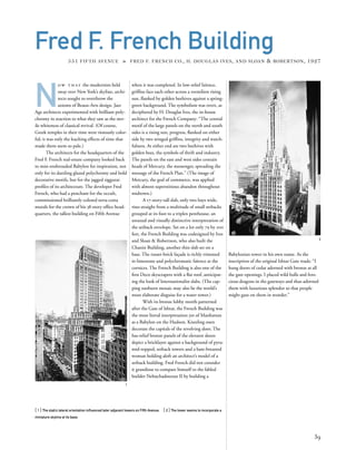 N
o w t h at the modernists held
sway over New York’s skyline, archi-
tects sought to overthrow the
axioms of Beaux-Arts design. Jazz
Age architects experimented with brilliant poly-
chromy in reaction to what they saw as the ster-
ile whiteness of classical revival. (Of course,
Greek temples in their time were riotously color-
ful; it was only the leaching effects of time that
made them seem so pale.)
The architects for the headquarters of the
Fred F. French real-estate company looked back
to mist-enshrouded Babylon for inspiration, not
only for its dazzling glazed polychromy and bold
decorative motifs, but for the jagged ziggurat
proﬁles of its architecture. The developer Fred
French, who had a penchant for the occult,
commissioned brilliantly colored terra-cotta
murals for the crown of his 38-story ofﬁce head-
quarters, the tallest building on Fifth Avenue
[ 1] The slab’s lateral orientation inﬂuenced later adjacent towers on Fifth Avenue. [ 2] The tower seems to incorporate a
miniature skyline at its base.
39
Fred F. French Building
551 FIFTH AVENUE » FRED F. FRENCH CO., H. DOUGLAS IVES, AND SLOAN & ROBERTSON, 1927
when it was completed. In low-relief faïence,
grifﬁns face each other across a vermilion rising
sun, ﬂanked by golden beehives against a spring-
green background. The symbolism was overt, as
deciphered by H. Douglas Ives, the in-house
architect for the French Company: “The central
motif of the large panels on the north and south
sides is a rising sun, progress, ﬂanked on either
side by two winged grifﬁns, integrity and watch-
fulness. At either end are two beehives with
golden bees, the symbols of thrift and industry.
The panels on the east and west sides contain
heads of Mercury, the messenger, spreading the
message of the French Plan.” (The image of
Mercury, the god of commerce, was applied
with almost superstitious abandon throughout
midtown.)
A 17-story-tall slab, only two bays wide,
rises straight from a multitude of small setbacks
grouped at its foot to a triplex penthouse, an
unusual and visually distinctive interpretation of
the setback envelope. Set on a lot only 79 by 200
feet, the French Building was codesigned by Ives
and Sloan & Robertson, who also built the
Chanin Building, another thin slab set on a
base. The russet-brick façade is richly trimmed
in limestone and polychromatic faïence at the
cornices. The French Building is also one of the
ﬁrst Deco skyscrapers with a ﬂat roof, anticipat-
ing the look of Internationalist slabs. (The cap-
ping sunburst mosaic may also be the world’s
most elaborate disguise for a water tower.)
With its bronze lobby motifs patterned
after the Gate of Ishtar, the French Building was
the most literal interpretation yet of Manhattan
as a Babylon on the Hudson. Kneeling oxen
decorate the capitals of the revolving door. The
bas-relief bronze panels of the elevator doors
depict a bricklayer against a background of pyra-
mid-topped, setback towers and a bare-breasted
woman holding aloft an architect’s model of a
setback building. Fred French did not consider
it grandiose to compare himself to the fabled
builder Nebuchadnezzar II by building a
Babylonian tower in his own name. As the
inscription of the original Ishtar Gate reads: “I
hung doors of cedar adorned with bronze at all
the gate openings. I placed wild bulls and fero-
cious dragons in the gateways and thus adorned
them with luxurious splendor so that people
might gaze on them in wonder.”
1
2
 
