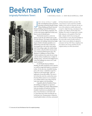 by frozen-fountain motifs in cast stone. The
crown features an open arcade that resembles
bubbles in the corona of a fountain, but the cor-
nices of the setbacks are starkly undecorated,
except for a slight battering, a development that
would in turn inﬂuence Hood’s Daily News
Building. The surface of orange brick is wonder-
fully responsive to the qualities of New York
light—sharply etched in the morning and
warmly lambent at sunset. Recessed spotlights in
the crown add a touch of Gothic mystery at
night. A more recent addition of a glassed-in
restaurant, the Top of the Tower, complicates the
last setback at the twenty-sixth ﬂoor, but the
original outlines can still be determined.
[ 1] A low annex, left, sets off the Beekman Tower from neighboring buildings.
41
Beekman Tower(originally Panhellenic Tower) 3 MITCHELL PLACE » JOHN MEAD HOWELLS, 1928
J
o h n m e a d h o w e l l ’ s power-
fully vertical BeekmanTower is the lineal
descendant of Hood & Howell’s Chicago
Tribune Building and Hood’s American
Radiator Building, fused with Eliel Saarinen’s
“astylar” entry for theTribune competition.The
23-story tower jumps straight from its three-story
base in a series of unbroken piers.
Prominently situated on a corner site
against an open sky, the setbacks seem to taper
into lofty distances. The impact of the silhouette
is striking for the building’s relatively low height.
Square windows with plain spandrels are set
behind deep reveals that look as if they have
been gouged into a clay surface with a palette
knife. From oblique angles, the windows disap-
pear entirely, so that the whole structure seems
to be composed of blind masonry piers. The
Beekman is a fulﬁllment of Harvey Wiley
Corbett’s prediction that under the new zoning
code the architect would become a “sculptor in
building masses,” and of the artist Hugh Ferriss’s
vision that buildings were meant to be “crude
clay for architects.”
As with Hood’s American Radiator
Building, the shaft’s chamfered corners make the
eye read the orange-brick façade as a continuous
surface. At the same time, monolithic framing
piers at the corners—windowless except for a
single bay on the beveled angle—add to an
appearance of stone-like solidity. The tower is
set in from the corner by a curious three-story,
four-bay ell that connects it to an inconspicu-
ous, similarly styled 10-story wing so that the
main tower appears to be freestanding.
Originally called the Panhellenic Tower,
the building was designed as an apartment
hotel and clubhouse for female college graduates
who were members of Greek letter societies.
Symbolic Greek letters are embedded in the
base. It now functions as a suite hotel, with
12.5-foot-deep tower rooms encircling the cen-
tral elevator core. Ornamentation is reduced to
round-headed windows in the base, surmounted
1
 