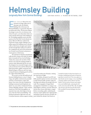 rounded by sheaths of wheat burst forth in cor-
nucopias, symbolizing the bounty of American
agriculture carried by rail. The rococo gloire is a
marvelously syncretic image, at once resembling
a baroque sunburst and an abstract Art Deco
skyline. On the exterior, the piers end in giant,
terra-cotta buffalo heads, connoting the rail-
road’s connection with the West. Alas, the gilded
cage elevators with their heavenly blue domes
that resembled Victorian birdcages, have been
remodeled.
E
v e n t h o u g h Beaux-Arts orna-
mentation no longer makes sense at
skyscraper scale, the Helmsley
Building, like its forerunner the
Municipal Building, is so graciously urban that
you almost don’t notice. The best part of Beaux-
Arts design in terms of its civic function is the
clarity of its parti—you always know where you
stand, and what all the parts of the building are
for. The building originally served as the head-
quarters of the New York Central railroad com-
panies. Warren & Wetmore unobtrusively
resolved the siting’s complex challenges: the 1.2
million-square-foot building reroutes vehicular
trafﬁc on Park Avenue through raised viaducts,
provides through-block walkways for pedestri-
ans, complements the style of the monumental-
ity of Grand Central Terminal, and presents a
visual capstone to Park Avenue.
The separation of vehicular and pedestrian
trafﬁc has been a feature of the ideal city dating
back to Leonardo da Vinci, but the Pershing
Viaduct that connects the two halves of Park
Avenue is one of the few working examples in
existence today. Balustrades hide the cars until
they disappear into overscaled Georgian arches
at the second-story level, and then debouch onto
Park Avenue below a gilded, ornamental clock
ﬂanked by ﬁgures of Mercury and Ceres (repre-
senting the business of shipping grain by rail) by
the sculptor Edward McCartan.
The 34-story, 567-foot-tall, buff-brick and
limestone building features 15-story, U-shaped
wings, and a gilded, oval-dormered, pyramidal
roof that is surmounted by a copper-clad
lantern. Even critics of the day considered the
building’s ornamental motifs hopelessly retar-
dataire. In a 1930 article in Architectural Forum,
Thomas Tallmadge snickered: “Classic columns,
chased out of New York’s thoroughfares, are
reported to have take a ﬁnal refuge on the top
story of the New York Central Building.” The
bracketed colonnade of eight three-story-tall
Corinthian limestone columns supports nothing
[ 1] The pyramidal roof, under construction, provides a visual capstone to Park Avenue.
51
Helmsley Building(originally New York Central Building) 230 PARK AVENUE » WARREN & WETMORE, 1929
in turn but another pair of brackets, violating
the visual sense of weight.
Nonetheless, the grand, Louis XIV-style
lobby, paneled in glossy travertine and trimmed
in jaspé Oriental marble, provides a palace for
the people and celebrates the prestige of the rail-
roads. The iconography of winged wheels
emerging from cloud banks is as strange as any-
thing Magritte could have conceived. Above the
elevator doors, bronze reliefs depict a winged
helmet surrounding a globe, symbolizing the
American empire’s global reach. Lightning bolts
and pickaxes represent electricity and labor, the
power behind the railroads. Steel wheels sur-
1
 