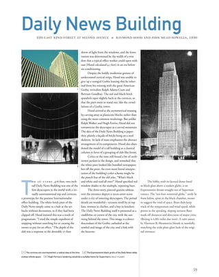 The lobby, with its faceted dome lined
in black glass above a sunken globe, is an
Expressionist dream straight out of Superman
comics. The “ten-foot terrestrial globe,” eerily lit
from below, spins in the black chamber, meant
to suggest the void of space. Brass dials keep
track of the temperature and wind speed, while
points in the spiraling, sloping terrazzo ﬂoor
mark off distances and directions of major cities
(Beijing is 6,882 miles due west). A 1960 annex
by Harrison & Abramovitz blends in tastefully,
matching the wide plate-glass look of the origi-
nal entrance.
[ 1] The cornices are unornamented, a radical step at the time. [ 2] The Expressionist black grotto of the Daily News lobby
evokes inﬁnite space. [3] Hugh Ferriss’s rendering would be a suitable home for Superman’s DAILY PLANET.
59
Daily News Building220 EAST 42ND STREET AT SECOND AVENUE » RAYMOND HOOD AND JOHN MEAD HOWELLS, 1930
T
h e 3 6 - s t o r y , 476-foot, two-inch-
tall Daily News Building was one of the
ﬁrst skyscrapers in the world with a vir-
tually unornamented top and cornices,
a prototype for the postwar Internationalist
ofﬁce building. The white-brick piers of the
Daily News simply come to a halt at the set-
backs without decoration, as if they had been
clipped off. Hood insisted this was a result of
pragmatism: “I tried the simple expedient of
stopping without searching for or causing the
owner to pay for an effect.” The depth of the
slab was a response to the desirable 27-foot
3
2
throw of light from the windows, and the fenes-
tration was determined by the width of a win-
dow that a typical ofﬁce worker could open with
ease (Hood calculated 4.5 feet) in an era before
air-conditioning.
Despite the boldly modernist gesture of
undecorated vertical strips, Hood was unable to
give up a vestigial Gothic leaning that he inher-
ited from his training with the great American
Gothic revivalists Ralph Adams Cram and
Bertram Goodhue. The red-and-black-brick
spandrels taper slightly back at the cornices, so
that the piers seem to stand out, like the crenel-
lations of a Gothic tower.
Hood arrived at the asymmetrical massing
by carving away at plasticene blocks, rather than
using the more common renderings. But unlike
Ralph Walker and Hugh Ferriss, Hood did not
romanticize the skyscraper as a carved mountain.
The skin of the Daily News Building is paper-
thin, plainly a façade of bricks hung on a steel
skeleton. Its lack of mass emphasizes the abstract
arrangement of its components. Hood also aban-
doned the model of a tall building as a classical
column in favor of a grouping of slab-like forms.
Critics at the time still found a bit of archi-
tecture parlant in the design, and remarked that
the white piers looked like bundled newspapers
hot off the press. An even more literal interpre-
tation of the building’s color scheme might be
the punch line of the old joke, “What’s black
and white and read all over?” Hood speciﬁed red
window shades in the multiple, repeating bays.
The three-story, pierced-granite tableau
over the entrance depicts a 1920s street scene
under a city of towering skyscrapers. The period
details are wonderful—tycoons stroll by in top
hats, women in cloches, and a boy in knickers.
The Daily News Building itself is presented as a
stadtkröne, or crown of the city, with the sun
rising behind the tower. This image is a direct
descendant of the Gothic cathedral as the
symbol and image of the city, and a link with
the heavens.
1
 