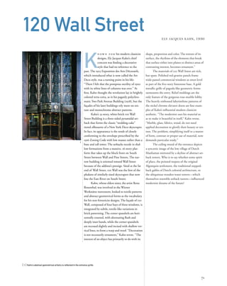 shape, proportion and color. The texture of its
surface, the rhythms of the elements that break
that surface either into planes or distinct areas of
contrasting interest, becomes ornament.”
The materials of 120 Wall Street are rich,
but spare. Polished red-granite panels frame
wide-paned commercial windows at street level
as part of the ﬁve-story limestone base. A gold
metallic grille of pagoda-like geometric forms
surmounts the entry. Relief moldings are the
only feature of the gorgeous rose-marble lobby.
The heavily embossed labyrinthine patterns of
the nickel chrome elevator doors are ﬁne exam-
ples of Kahn’s inﬂuential modern classicist
aesthetic. “The modernist uses his material so
as to make it beautiful in itself,” Kahn wrote.
“Marble, glass, fabrics, wood, do not need
applied decoration to glorify their beauty or tex-
ture. The problem, simplifying itself to a matter
of form, contrast or proper use of material, now
demands particular study.”
The ceiling mural of the entrance depicts
a syncretic image of the low village of Dutch
Manhattan mirrored by a skyline of abstract set-
back towers. Who is to say whether some spirit
of place, the pointed teepees of the original
Algonquin settlement, the traditional stepped-
back gables of Dutch colonial architecture, or
the ubiquitous wooden water towers—which
themselves resemble setback turrets—inﬂuenced
modernist dreams of the future?
[ 1] Kahn’s abstract geometrical artistry is reﬂected in the entrance grille.
71
120 Wall Street ELY JACQUES KAHN, 1930
K
n o w n f o r his modern classicist
designs, Ely Jacques Kahn’s chief
concern was ﬁnding a decorative
style that had no reference to the
past. The 1925 Exposition des Arts Décoratifs,
which introduced what is now called the Art
Deco style, was a turning point in his life:
“There I felt that the pompous sterility of 1900
with its white lines of columns was over.” At
ﬁrst, Kahn thought the revolution lay in brightly
colored terra cotta, as in his paganly polychro-
matic Two Park Avenue Building (1928), but the
façades of his later buildings rely more on tex-
ture and monochrome abstract patterns.
Kahn’s 33-story, white-brick 120 Wall
Street Building is a three-sided pyramidal set-
back that forms the classic “wedding-cake”
tiered silhouette of a New York Deco skyscraper.
In fact, its appearance is the result of closely
conforming to the envelope prescribed by the
1916 Zoning Code with low masses rather than a
base and tall tower. The setbacks recede in shal-
low formations from a massive, 16-story plat-
form that takes up the block front on South
Street between Wall and Pine Streets. The nar-
row building is oriented toward Wall Street
because of the address’s prestige. Sited at the far
end of Wall Street, 120 Wall was the ﬁrst of the
phalanx of similarly sized skyscrapers that now
line the East River on South Street.
Kahn, whose eldest sister, the artist Rena
Rosenthal, was involved in the Wiener
Werkstätte movement, looked to textile patterns
and abstract geometrical forms as the vocabulary
for his non-historicist designs. The façade of 120
Wall, composed of four bays of three windows, is
integrated by subtle, textile-like variations in
brick patterning. The center spandrels are hori-
zontally coursed, with alternating ﬂush and
deeply inset bands, while the corner spandrels
are recessed slightly and incised with shallow ver-
tical lines, to form a warp and woof. “Decoration
is not necessarily ornament,” Kahn wrote. “The
interest of an object has primarily to do with its
1
 