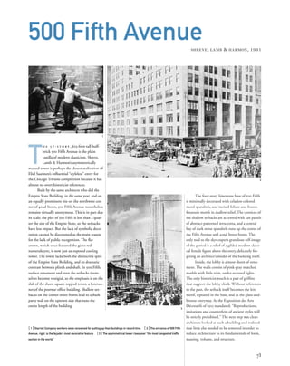 The four-story limestone base of 500 Fifth
is minimally decorated with celadon-colored
metal spandrels, and incised foliate and frozen-
fountain motifs in shallow relief. The cornices of
the shallow setbacks are accented with tan panels
of abstract-patterned terra cotta, and a central
bay of dark stone spandrels runs up the center of
the Fifth Avenue and 42nd Street fronts. The
only nod to the skyscraper’s grandiose self-image
of the period is a relief of a gilded modern classi-
cal female ﬁgure above the entry, delicately ﬁn-
gering an architect’s model of the building itself.
Inside, the lobby is almost shorn of orna-
ment. The walls consist of pink-gray matched
marble with little trim, under recessed lights.
The only historicist touch is a pair of grifﬁns
that support the lobby clock. Without references
to the past, the setback itself becomes the leit-
motif, repeated in the base, and in the glass-and-
bronze entryway. As the Exposition des Arts
Décoratifs of 1925 mandated: “Reproductions,
imitations and counterfeits of ancient styles will
be strictly prohibited.” The next step was clear:
architects looked at such a building and realized
that little else needed to be removed in order to
reduce architecture to its fundamentals of form,
massing, volume, and structure.
T
h e 5 8 - s t o r y , 625-foot-tall buff-
brick 500 Fifth Avenue is the plain
vanilla of modern classicism. Shreve,
Lamb & Harmon’s asymmetrically
massed tower is perhaps the closest realization of
Eliel Saarinen’s inﬂuential “styleless” entry for
the Chicago Tribune competition because it has
almost no overt historicist references.
Built by the same architects who did the
Empire State Building, in the same year, and on
an equally prominent site on the northwest cor-
ner of 42nd Street, 500 Fifth Avenue nonetheless
remains virtually anonymous. This is in part due
its scale; the plot of 500 Fifth is less than a quar-
ter the size of the Empire State, so the setbacks
have less impact. But the lack of symbolic deco-
ration cannot be discounted as the main reason
for the lack of public recognition. The ﬂat
crown, which once featured the giant red
numerals 500, is now just an exposed cooling
tower. The tower lacks both the distinctive spire
of the Empire State Building, and its dramatic
contrast between plinth and shaft. In 500 Fifth,
surface ornament and even the setbacks them-
selves become vestigial, so the emphasis is on the
slab of the sheer, square-topped tower, a forerun-
ner of the postwar ofﬁce building. Shallow set-
backs on the corner street fronts lead to a ﬂush
party wall on the uptown side that runs the
entire length of the building.
[ 1] Starrett Company workers were renowned for putting up their buildings in record time. [ 2] The entrance of 500 Fifth
Avenue, right, is the façade’s most decorative feature. [3] The asymmetrical tower rises over “the most congested trafﬁc
section in the world.”
73
500 Fifth AvenueSHREVE, LAMB & HARMON, 1931
2
3
1
 