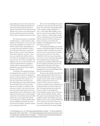 But we do not love buildings because they
are efﬁcient; we love them because they make us
dream. Part of the Empire State Building’s allure
is that it reigned so long unchallenged—42
years—as the world’s tallest building, into the
age of jet travel and moon landings. The obser-
vatory is visited by 3.5 million people annually
and was an important source of revenue during
the lean rental years of the Great Depression,
when it was known as the “Empty State
Building.” The building did not turn a proﬁt
from its leases until 1950.
The Empire State Building is an intensely
romantic, even foolish, building. The ﬁlms King
Kong and An Affair to Remember are as much a
part of its lore as its construction (“It’s the near-
est thing we have to heaven in New York!”
Deborah Kerr tells Cary Grant). Improbably,
the 16-story, 200-foot, hypodermic-shaped spire
with wing-like buttresses was planned as a
mooring mast for zeppelins. High winds made
the idea completely unfeasible, and in fact the
designers had so little grasp of the logistics
involved that they showed passengers disem-
barking from the nose of a docked blimp rather
than from the gondola below it.
Romance is what still draws the public: the
mighty eagles ﬂanking the Fifth Avenue entry,
the imperial lobby lined in richly veined purple
and gray German marble, and the streamlined,
Moderne canopies above the side-street
entrances. Visitors come here to experience
architecture, with the same sense of purpose and
wonder with which one enters a Gothic cathe-
dral. The setback skyscraper form itself is cele-
brated everywhere: in the capitals of the
limestone pilasters outside, in the elevator door
panels, and in the odd little Moderne corbels
that support the metal pedestrian bridges in the
double-story lobby. The building’s top was ﬁrst
ﬂoodlit in white in 1964 to mark the World’s Fair,
and in color for the 1976 National Democratic
Convention. Nearly three dozen couples marry
here every Valentine’s Day in a group wedding.
[ 1] The ﬁnal sequence of KING KONG (1933), atop the empire State building, is now folklore. [ 2] The mast, without the TV
antenna added in 1950, is a paean to ﬂight. [ 3] The limestone façade helps prevent the structure from bending in the wind.
[4] The Empire State’s archetypal silhouette is unmistakable. [ 5] A playing card shows the Empire State emitting a bea-
con of light. [6] Cost-cutting considerations gave the Empire State a stark purity of line.
77
groups adjoining on the east and west sides so that,
as these drop off, the building steps back from the
long dimension of the property to approach the
square form of the shaft, with the result that instead
of being a tower set upon a series of diminishing set-
backs prescribed by the zoning law, the building
becomes all tower rising from a great ﬁve-story base.
The construction statistics are stupendous:
10 million bricks, 1,172 miles of elevator cable, 2
million feet of electrical wire, and 200,000 cubic
feet of stone assembled by 3,500 workers in 18
months, with ﬁve deaths. The building rose at
an average of four and a half ﬂoors a week; in
one crescendo of construction, 14 and a half
ﬂoors were built in 10 days. Lunch stands serv-
ing hot food, sandwiches, “near beer,” and ice
cream were installed at ﬁve different levels to
save workers the considerable time of descend-
ing to the streets. R. H. Shreve concluded: “The
simplicity of the structure and its freedom from
numerous small and relatively complicated
members aided in making possible the most
rapid delivery and erection of steel tonnage in
the history of New York.”
Everything in the stripped-down façade
was designed to keep costs down. The architects
were concerned that a façade containing 6,400
windows would be monotonous, and look more
like a perforated shell. Their solution was to
make the windows ﬂush with the limestone
skin, eliminating deep reveals and their shadows.
The brick walls are faced in ﬁne gray Salem
limestone from Indiana, “as uniform in color
and texture as bread,” in the words of the natu-
ralist writer Scott Russell Sanders. The stone is
supported directly on the spandrel beams, which
eliminated the need for time-consuming angles
and brackets. Even the ﬂashy chrome and nickel
mullions that run the length of the shaft like
vertical railroad tracks could be applied without
external scaffolding, and handily covered the
joins between the windows, spandrels, and lime-
stone, reducing the ﬁnish work.
5
6
 
