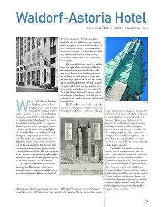 rooms, ballrooms, bars, shops, and kitchens (the
blind, third-ﬂoor façade behind the hotel’s name
in raised, gilded letters conceals a block-long
kitchen). The triple-story ballroom was the
largest in the world when it was built, and the
combined ballrooms could ﬁt 6,000 guests.
Herbert Hoover and Douglas MacArthur lived
their last years in the Waldorf Towers, where
every president since Hoover has stayed. The
ground-ﬂoor parking garage below the towers
was built to accommodate the turning radius of
a Rolls-Royce Corniche.
The Waldorf is a seamless synthesis of
modern classical and Expressionist styles. Its
stark, 17-story limestone wings with crenellated
parapets and verdigris copper turrets reﬂect
Expressionism’s Gothic roots. The zigzag motifs
of the turrets resemble the crisp modern classi-
cism of the urns atop Joseph Urban’s Hearst
Magazine Building. The extraordinary, window-
less, block-through lobby, with its dark panels of
Oregon maple and black granite pilasters, cre-
ates a hidden Expressionist grotto, but the effect
is softened by light-hearted French Deco bas-
reliefs of pipers, dancers, actors, leaping ante-
lope, and frozen fountains.
W
h e n t h e German ﬁlm direc-
tor Fritz Lang arrived in New
York Harbor in 1924, he was spell-
bound by the verticality of the
city’s skyscrapers.These were eclectic buildings
such as the Gothic Woolworth Building and
the needle-like Beaux-Arts SingerTower (since
demolished), but in his mind’s eye, Lang trans-
formed them into a city of modernistic towers.
“I looked into the streets—the glaring lights
and the tall buildings—and there I conceived
Metropolis,” Lang recalled. (This story is now
considered to be a bit of a Hollywood-type
hyperbole, because Lang had the title and con-
cept of the ﬁlm before then, but the city’s inﬂu-
ence on the set design cannot be discounted.)
“I roamed the streets all day.The buildings struck
me as a vertical curtain, glistening and very light,
an opulent stage backdrop hung against a gloomy
sky to dazzle, to distract, and to hypnotize.”
Lang returned to Berlin, and two years
later completed his visionary silent classic,
whose futuristic cityscapes in turn inﬂuenced a
generation of American architects. The sets of
[1]Vintage cars line Park Avenue outside the main entrance. [2]The Waldorf is a city under one roof with the appurte-
nances of a luxury liner. [3]The turrets seem to have sprung from the imaginations of German Expressionist set designers.
79
Waldorf-Astoria Hotel301 PARK AVENUE » SCHULTZE & WEAVER, 1931
Metropolis, designed by Otto Hunte, Erich
Kettelhut, and Karl Vollbrecht, used 500 scale-
model skyscrapers to create a multitiered city of
aerial causeways, massive, close-set towers and
monstrous boulevards. The ﬁnned turrets of the
Waldorf-Astoria bear more than a passing
resemblance to the crown of the central tower
in Metropolis.
The contract for this 29-story, $42-million
hotel that replaced the original Astor Hotel, a
white elephant that was demolished to make
way for the Empire State Building, was signed
on the day of the stock market crash, October
29, 1929. Eighty percent of the site, which takes
up the entire block between Park and Lexington
Avenues and East 48th and East 49th Streets, is
supported on steel pylons over the tracks of the
New York Central Railroad. A separate elevator
once shunted guests directly from their private
railroad cars, in a modernist fantasy of unlimited
transportation.
The Waldorf was conceived as a city under
one roof. A contemporaneous axonometric view
through the hotel shows a cross section of 2,200
1
2
3
 