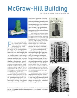F
o r t h e i r watershed 1932 exhibi-
tion at the newly founded Museum of
Modern Art, “The International Style:
Architecture Since 1922,” Henry-
Russell Hitchcock and Philip Johnson chose
only one New York City skyscraper: Raymond
Hood’s McGraw-Hill Building. “The lightness,
simplicity and lack of applied verticalism marks
this skyscraper as an advance over other New
York skyscrapers and bring it within the limits of
the International Style,” the critics wrote. “The
setbacks are handled more frankly than in other
skyscrapers, though still reminiscent of the pyra-
midal shape of traditional towers.” However,
they faulted Hood’s billboard top: “the heavy
ornamental crown is an illogical and unhappy
break in the general system of regularity and
weights down the whole design.” Of course, in
the postmodern era, the sign with 11-foot-high
letters that spell out the company’s name is one
of the building’s most welcome aspects.
The McGraw-Hill is anomalous in that
Hood fused the severe International Style with
the commercial New York setback style, and
even more strikingly colored the whole in sea
green. In a 1927 forum on “modernistic views on
color schemes in skyscrapers,” Hood predicted
that entire skyscrapers “will eventually have a
[ 1] A literal representation of the skyscraper as a tiered layer cake. [ 2] A 1931 company newsletter details the logistics
of the move. [3] The original 11-story McGraw Publishing Building in 1907. [ 4 ] The Hill Building in 1914; the two com-
panies merged in 1917.
81
McGraw-Hill Building330 WEST 42ND STREET » RAYMOND HOOD, 1931
distinct color. To color only the architectural
embellishments and a few outstanding cornices
and façades will appear like the rose decorations
on a woman’s white dress. They are hardly
noticeable. It is best for the whole building to be
of one color....New York of the future, I
believe, will consist of gaily colored buildings.”
Almost no one took up Hood’s challenge until
the postmodern era, when entire buildings were
covered in rose granite.
In the McGraw-Hill, continuous bands of
green-metal-framed windows alternate with pan-
els of turquoise terra-cotta blocks. The publisher
James McGraw called the color “perfectly awful”
and said he must have been ill the day he chose
it (curiously, the McGraw-Hill’s color resembles
Babylon’s Ishtar Gate). The McGraw-Hill
was terra cotta’s last gasp; it was increasingly
seen as an old-fashioned material by the Inter-
nationalists, who preferred to build with the
industrial materials of steel, concrete, and glass.
The 35-story, 480-foot McGraw-Hill
reveals Hood’s plastic as opposed to pictorial
sense of architecture; it’s really a setback tower
elongated into slab form. The result looks as if
was cut with a palette knife out of blocks of
green plasticene, an effect enhanced by the bru-
tally plain cornices of the setbacks. The plan of
the building is quite utilitarian: the broad plat-
form housed the printing plant for the publisher,
the slab was for ofﬁce space, and the fanciful
crown for executive ofﬁces. The streamlined,
opaque glass panels of the Moderne lobby are an
ornamental departure, resembling a deck of a
luxury ocean liner. The tiered Deco crown, seen
from the east or west, also looks like the super-
structure of a giant liner.
Rem Koolhaas has the last word on Hood’s
jukebox modernism: “Once again Hood has
combined two incompatibles in a single whole;
its golden shades pulled down to reﬂect the sun,
the McGraw-Hill Building looks like a ﬁre rag-
ing inside an iceberg: the ﬁre of Manhattanism
inside the iceberg of modernism.”
1 2
3
4
 
