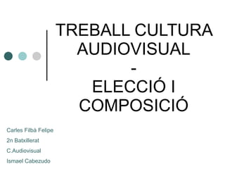 TREBALL CULTURA AUDIOVISUAL - ELECCIÓ I COMPOSICIÓ Carles Filbà Felipe 2n Batxillerat C.Audiovisual Ismael Cabezudo 